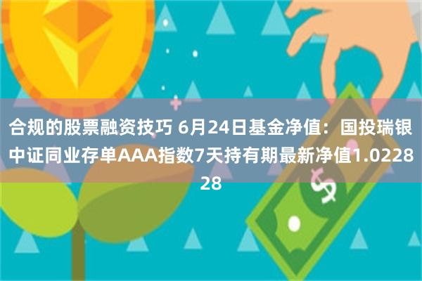 合规的股票融资技巧 6月24日基金净值：国投瑞银中证同业存单AAA指数7天持有期最新净值1.0228