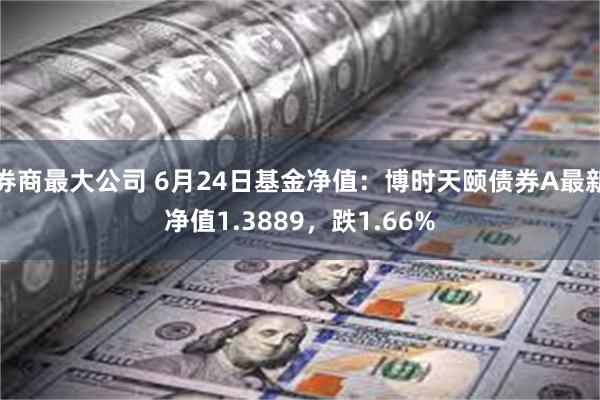 券商最大公司 6月24日基金净值：博时天颐债券A最新净值1.3889，跌1.66%