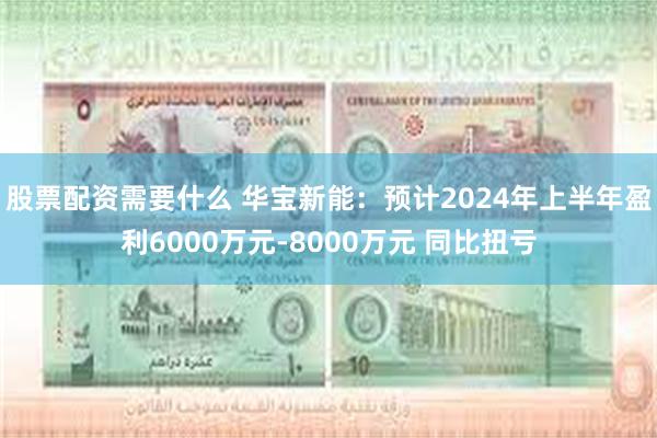 股票配资需要什么 华宝新能：预计2024年上半年盈利6000万元-8000万元 同比扭亏