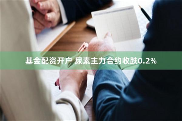 基金配资开户 尿素主力合约收跌0.2%