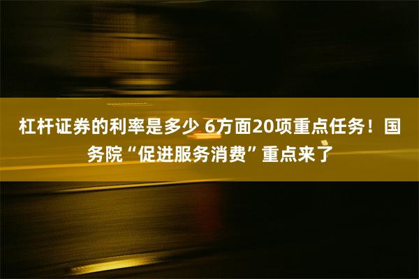 杠杆证券的利率是多少 6方面20项重点任务！国务院“促进服务消费”重点来了