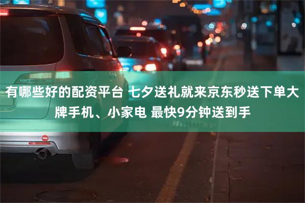 有哪些好的配资平台 七夕送礼就来京东秒送下单大牌手机、小家电 最快9分钟送到手