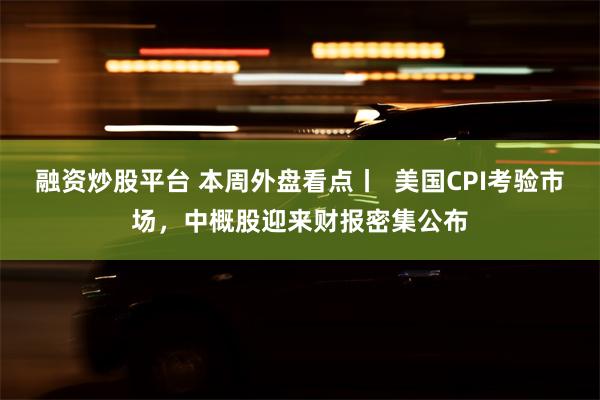 融资炒股平台 本周外盘看点丨  美国CPI考验市场，中概股迎来财报密集公布