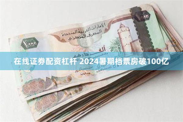 在线证劵配资杠杆 2024暑期档票房破100亿