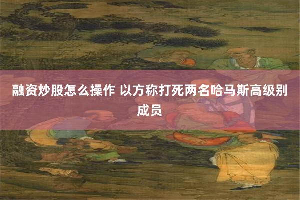 融资炒股怎么操作 以方称打死两名哈马斯高级别成员