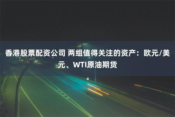 香港股票配资公司 两组值得关注的资产：欧元/美元、WTI原油期货