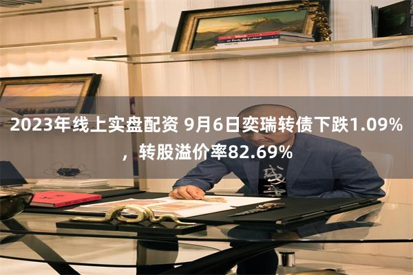 2023年线上实盘配资 9月6日奕瑞转债下跌1.09%，转股溢价率82.69%