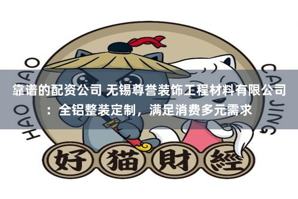 靠谱的配资公司 无锡尊誉装饰工程材料有限公司：全铝整装定制，满足消费多元需求