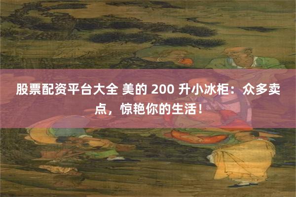 股票配资平台大全 美的 200 升小冰柜：众多卖点，惊艳你的生活！