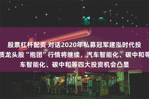 股票杠杆配资 对话2020年私募冠军建泓时代投资总监赵媛媛：优质龙头股“抱团”行情将继续，汽车智能化、碳中和等四大投资机会凸显