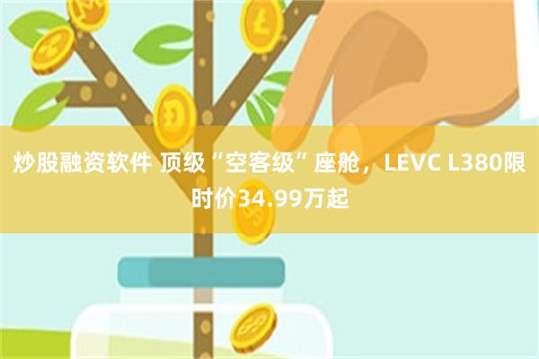 炒股融资软件 顶级“空客级”座舱，LEVC L380限时价34.99万起