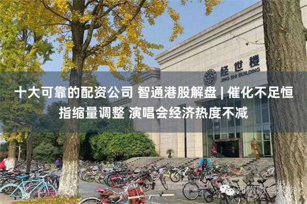 十大可靠的配资公司 智通港股解盘 | 催化不足恒指缩量调整 演唱会经济热度不减