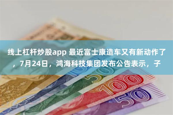 线上杠杆炒股app 最近富士康造车又有新动作了，7月24日，鸿海科技集团发布公告表示，子