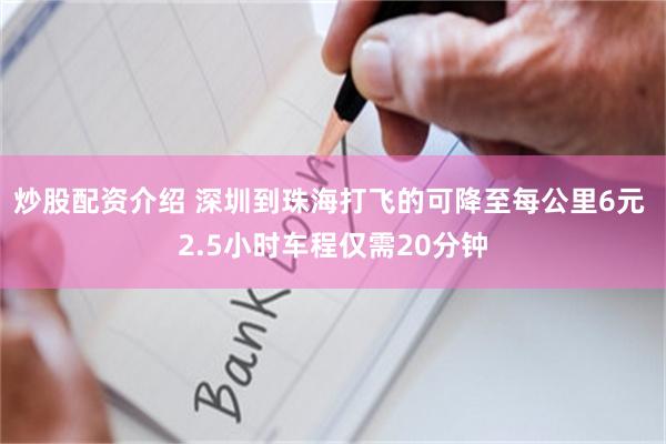 炒股配资介绍 深圳到珠海打飞的可降至每公里6元 2.5小时车程仅需20分钟