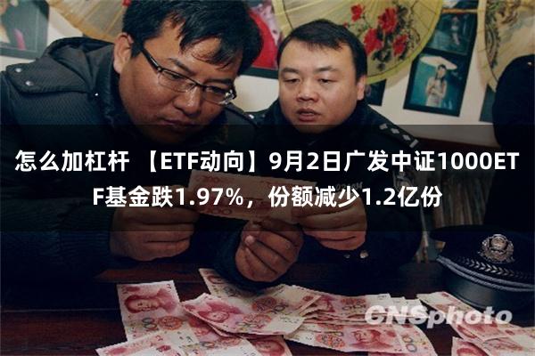 怎么加杠杆 【ETF动向】9月2日广发中证1000ETF基金跌1.97%，份额减少1.2亿份