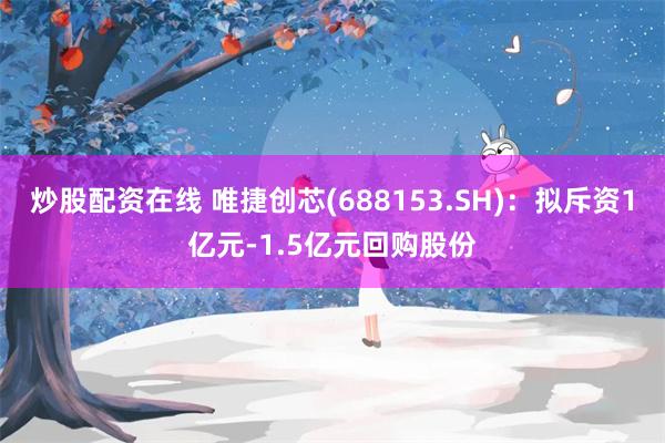 炒股配资在线 唯捷创芯(688153.SH)：拟斥资1亿元-1.5亿元回购股份