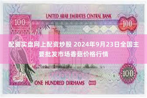 配资实盘网上配资炒股 2024年9月23日全国主要批发市场香菇价格行情