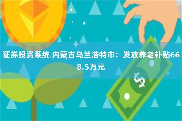 证券投资系统 内蒙古乌兰浩特市：发放养老补贴668.5万元