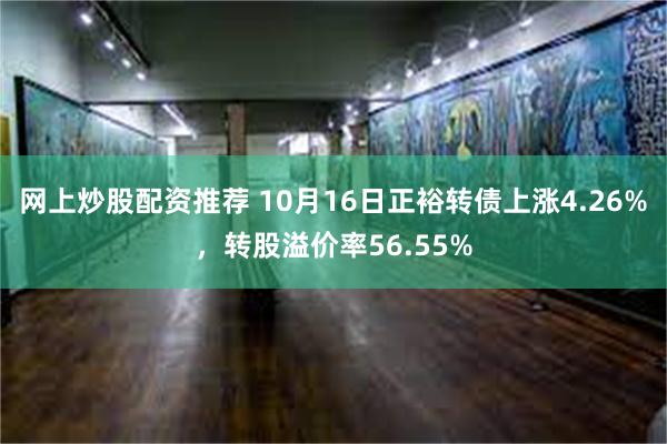 网上炒股配资推荐 10月16日正裕转债上涨4.26%，转股溢价率56.55%