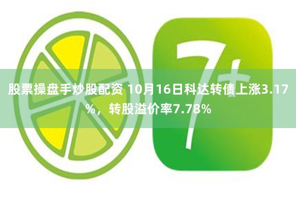 股票操盘手炒股配资 10月16日科达转债上涨3.17%，转股溢价率7.78%