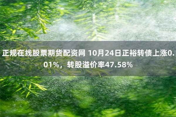 正规在线股票期货配资网 10月24日正裕转债上涨0.01%，转股溢价率47.58%