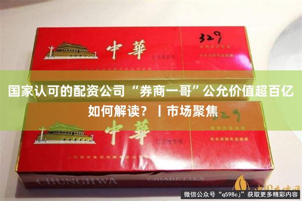 国家认可的配资公司 “券商一哥”公允价值超百亿 如何解读？丨市场聚焦