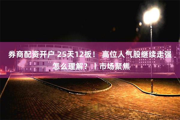 券商配资开户 25天12板！ 高位人气股继续走强 怎么理解？丨市场聚焦