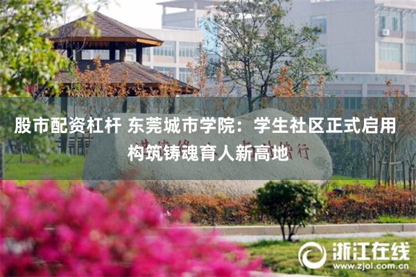 股市配资杠杆 东莞城市学院：学生社区正式启用 构筑铸魂育人新高地