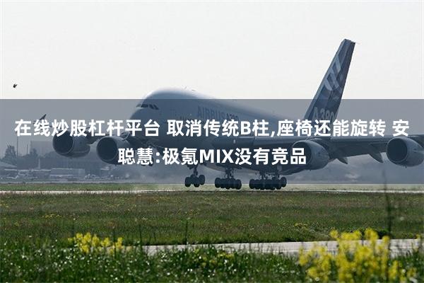 在线炒股杠杆平台 取消传统B柱,座椅还能旋转 安聪慧:极氪MIX没有竞品