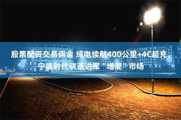 股票配资交易佣金 纯电续航400公里+4C超充，宁德时代骁遥进军“增混”市场