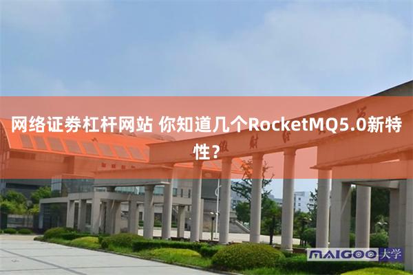 网络证劵杠杆网站 你知道几个RocketMQ5.0新特性？