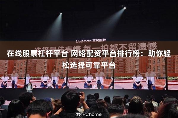 在线股票杠杆平台 网络配资平台排行榜：助你轻松选择可靠平台