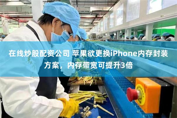 在线炒股配资公司 苹果欲更换iPhone内存封装方案，内存带宽可提升3倍