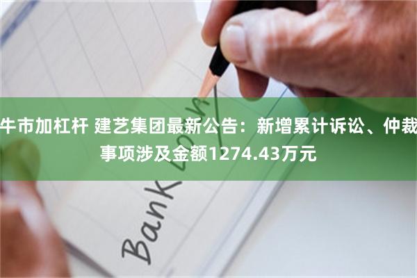 牛市加杠杆 建艺集团最新公告：新增累计诉讼、仲裁事项涉及金额1274.43万元