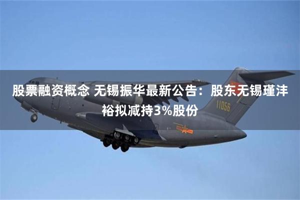 股票融资概念 无锡振华最新公告：股东无锡瑾沣裕拟减持3%股份