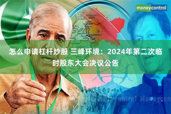 怎么申请杠杆炒股 三峰环境：2024年第二次临时股东大会决议公告