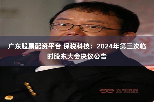 广东股票配资平台 保税科技：2024年第三次临时股东大会决议公告