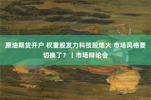 原油期货开户 权重股发力科技股熄火 市场风格要切换了？丨市场辩论会