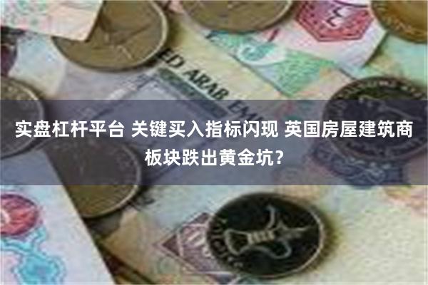 实盘杠杆平台 关键买入指标闪现 英国房屋建筑商板块跌出黄金坑？