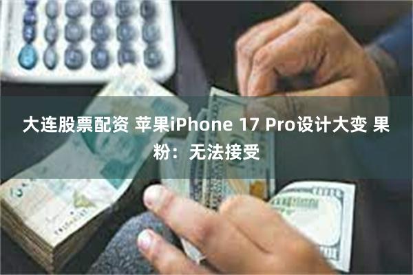 大连股票配资 苹果iPhone 17 Pro设计大变 果粉：无法接受