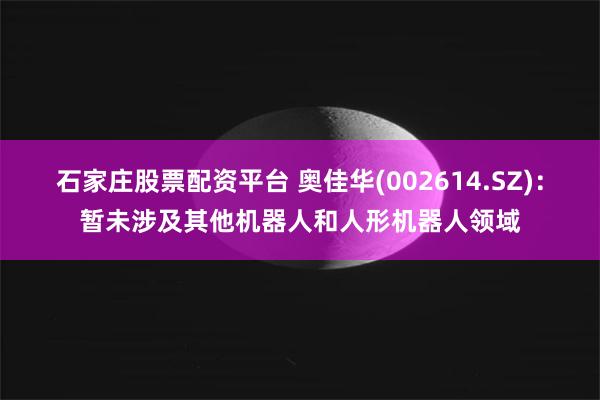 石家庄股票配资平台 奥佳华(002614.SZ)：暂未涉及其他机器人和人形机器人领域