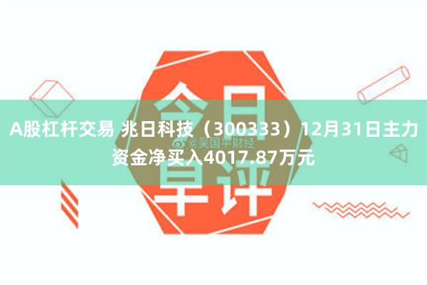 A股杠杆交易 兆日科技（300333）12月31日主力资金净买入4017.87万元