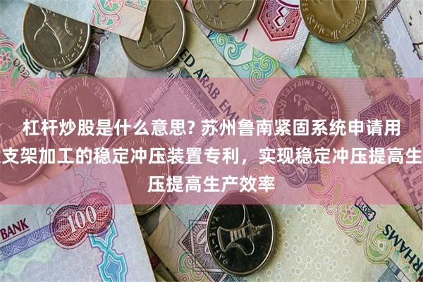 杠杆炒股是什么意思? 苏州鲁南紧固系统申请用于光伏支架加工的稳定冲压装置专利，实现稳定冲压提高生产效率