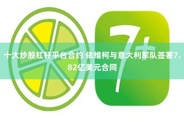 十大炒股杠杆平台合约 依维柯与意大利军队签署7.82亿美元合同