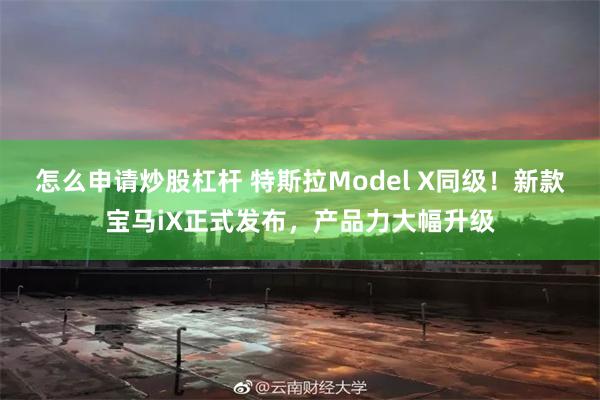 怎么申请炒股杠杆 特斯拉Model X同级！新款宝马iX正式发布，产品力大幅升级