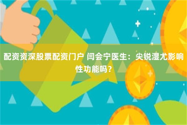 配资资深股票配资门户 闫会宁医生：尖锐湿尤影响性功能吗？