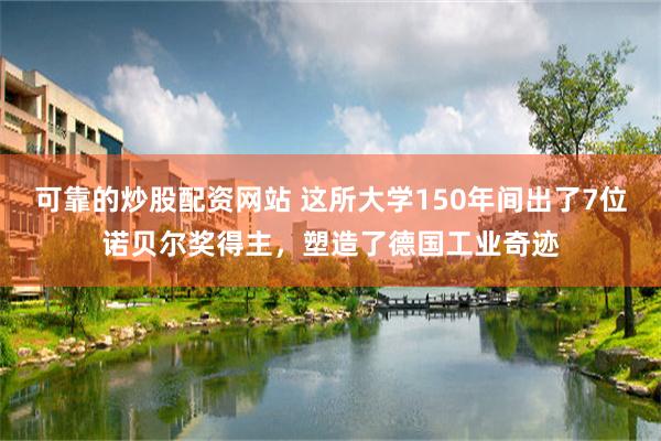 可靠的炒股配资网站 这所大学150年间出了7位诺贝尔奖得主，塑造了德国工业奇迹