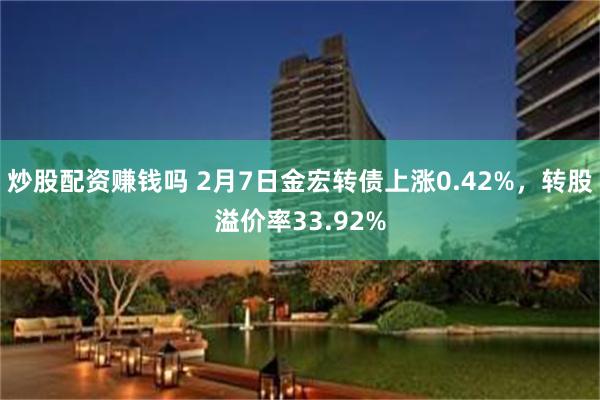 炒股配资赚钱吗 2月7日金宏转债上涨0.42%，转股溢价率33.92%