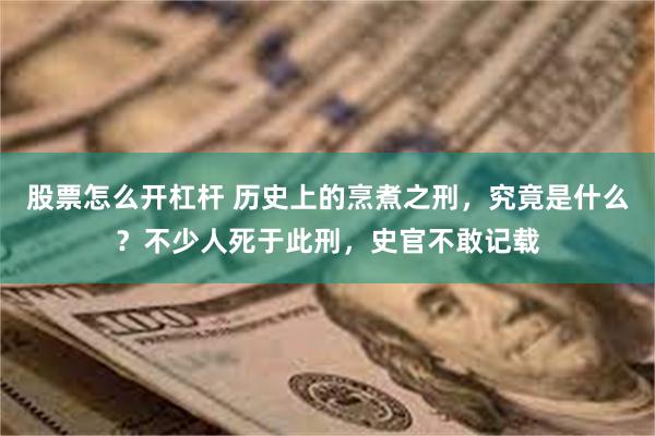 股票怎么开杠杆 历史上的烹煮之刑，究竟是什么？不少人死于此刑，史官不敢记载