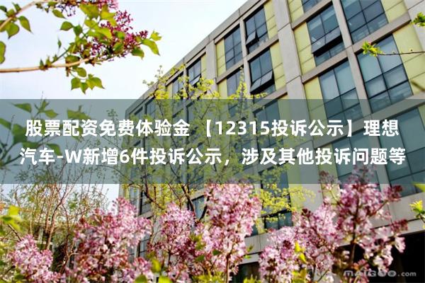 股票配资免费体验金 【12315投诉公示】理想汽车-W新增6件投诉公示，涉及其他投诉问题等